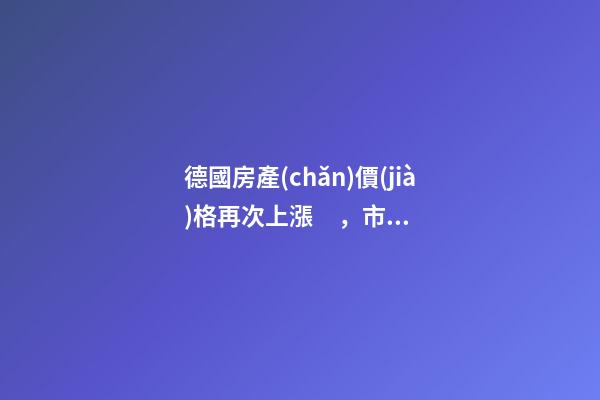 德國房產(chǎn)價(jià)格再次上漲，市場壓力加大